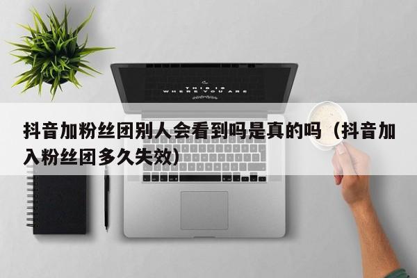 抖音加粉丝团别人会看到吗是真的吗（抖音加入粉丝团多久失效） 第1张