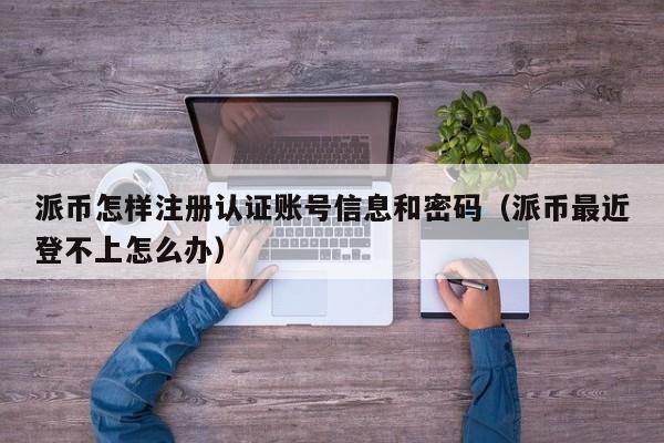 派币怎样注册认证账号信息和密码（派币最近登不上怎么办） 第1张