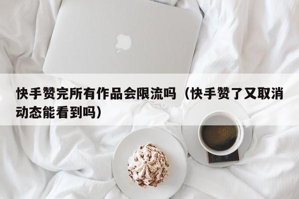 快手赞完所有作品会限流吗（快手赞了又取消动态能看到吗） 第1张