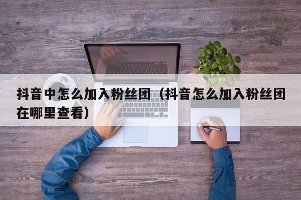 抖音中怎么加入粉丝团（抖音怎么加入粉丝团在哪里查看） 第1张