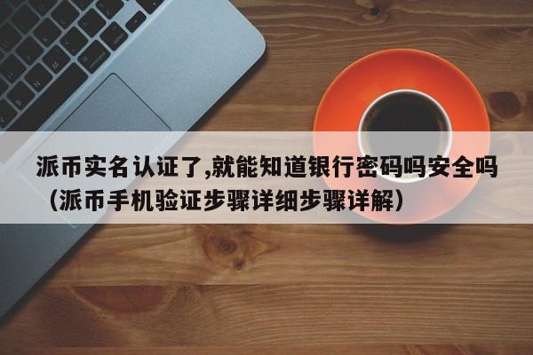 派币实名认证了,就能知道银行密码吗安全吗(派币手机验证步骤详细步骤详解) 第1张 派币实名认证了,就能知道银行密码吗安全吗(派币手机验证步骤详细步骤详解) 第1张