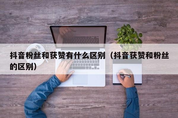 抖音粉丝和获赞有什么区别（抖音获赞和粉丝的区别） 第1张