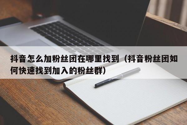 抖音怎么加粉丝团在哪里找到（抖音粉丝团如何快速找到加入的粉丝群） 第1张