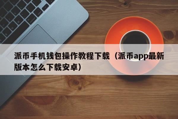 派币手机钱包操作教程下载（派币app最新版本怎么下载安卓） 第1张
