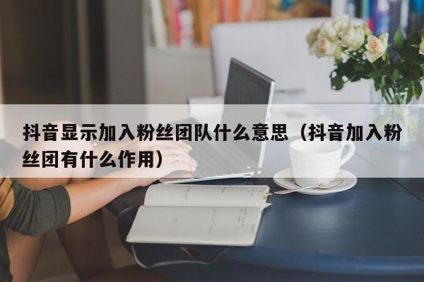 抖音显示加入粉丝团队什么意思（抖音加入粉丝团有什么作用） 第1张