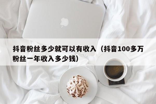 抖音粉丝多少就可以有收入(抖音100多万粉丝一年收入多少钱) 第1张 抖音粉丝多少就可以有收入(抖音100多万粉丝一年收入多少钱) 第1张