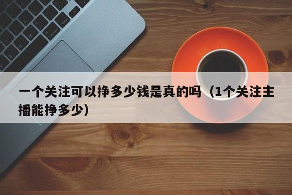 一个关注可以挣多少钱是真的吗（1个关注主播能挣多少） 第1张