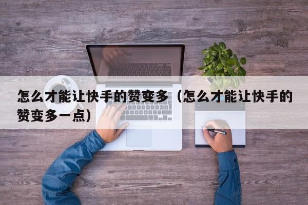 怎么才能让快手的赞变多（怎么才能让快手的赞变多一点） 第1张