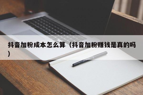 抖音加粉成本怎么算（抖音加粉赚钱是真的吗） 第1张