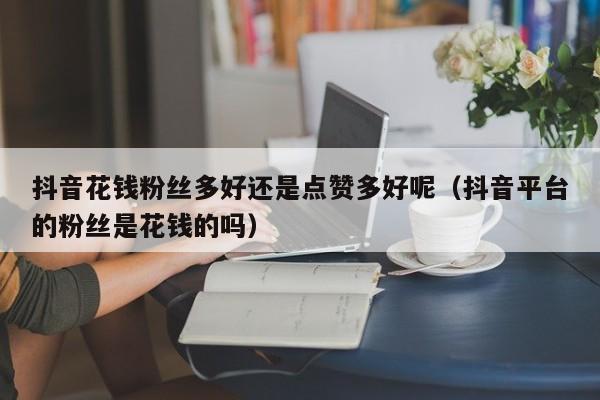 抖音花钱粉丝多好还是点赞多好呢（抖音平台的粉丝是花钱的吗） 第1张
