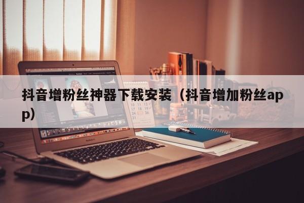 抖音增粉丝神器下载安装（抖音增加粉丝app） 第1张