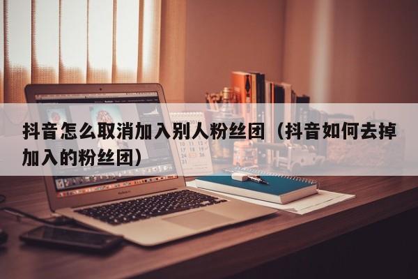 抖音怎么取消加入别人粉丝团（抖音如何去掉加入的粉丝团） 第1张