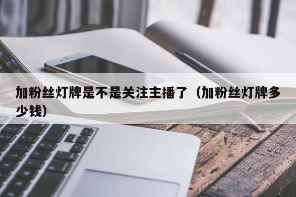 加粉丝灯牌是不是关注主播了（加粉丝灯牌多少钱） 第1张
