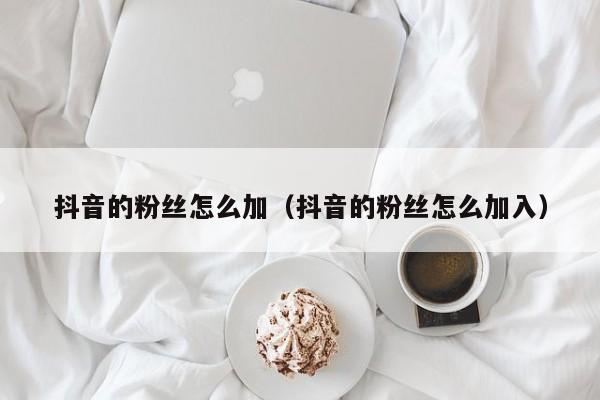 抖音的粉丝怎么加（抖音的粉丝怎么加入） 第1张