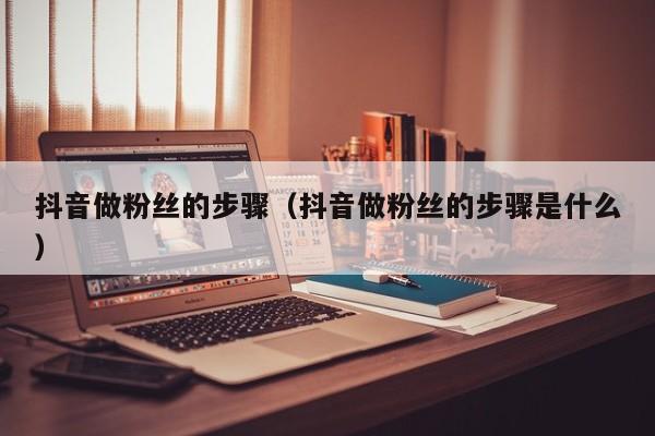 抖音做粉丝的步骤（抖音做粉丝的步骤是什么） 第1张