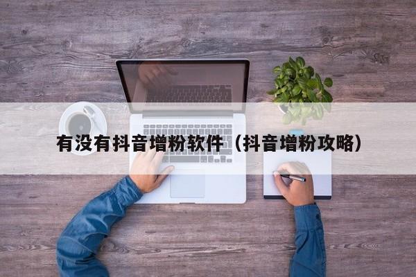 有没有抖音增粉软件（抖音增粉攻略） 第1张