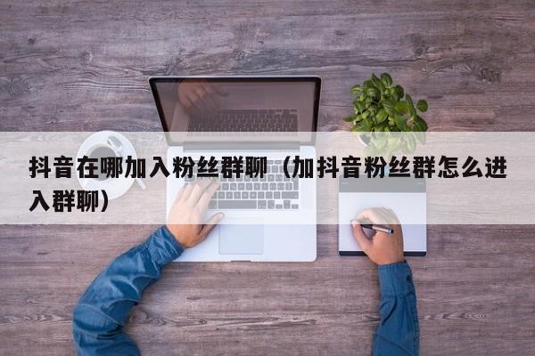 抖音在哪加入粉丝群聊（加抖音粉丝群怎么进入群聊） 第1张