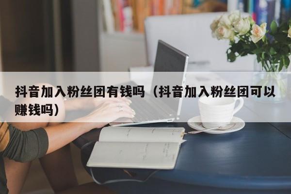 抖音加入粉丝团有钱吗（抖音加入粉丝团可以赚钱吗） 第1张