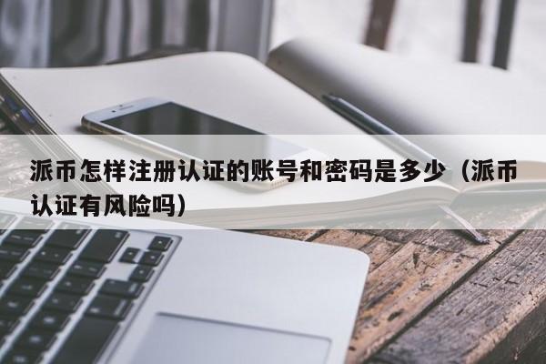 派币怎样注册认证的账号和密码是多少（派币认证有风险吗） 第1张