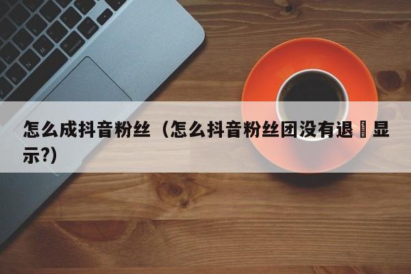 怎么成抖音粉丝（怎么抖音粉丝团没有退岀显示?） 第1张