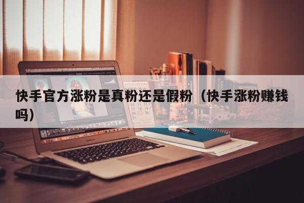 快手官方涨粉是真粉还是假粉（快手涨粉赚钱吗） 第1张