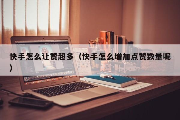 快手怎么让赞超多（快手怎么增加点赞数量呢） 第1张