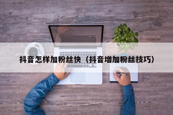 抖音怎样加粉丝快（抖音增加粉丝技巧） 第1张