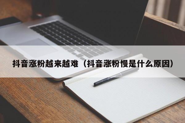 抖音涨粉越来越难（抖音涨粉慢是什么原因） 第1张