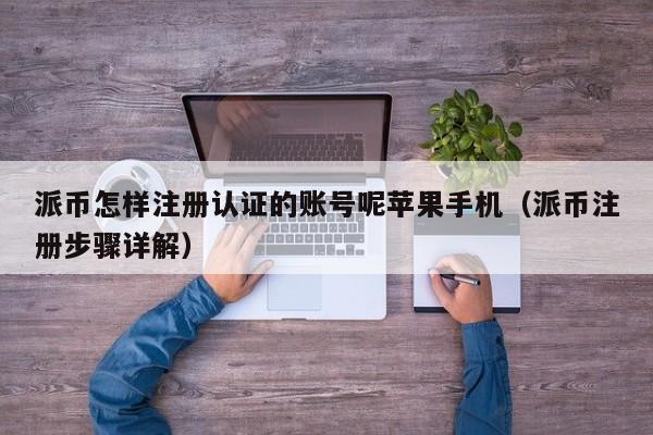 派币怎样注册认证的账号呢苹果手机（派币注册步骤详解） 第1张
