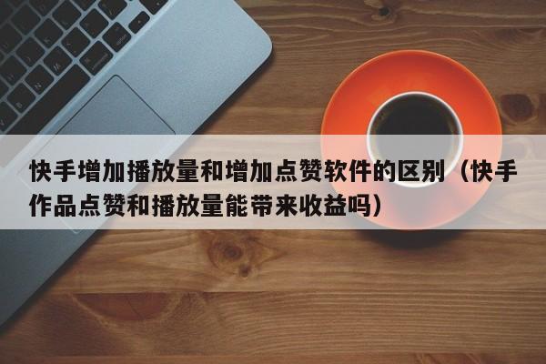 快手增加播放量和增加点赞软件的区别（快手作品点赞和播放量能带来收益吗） 第1张