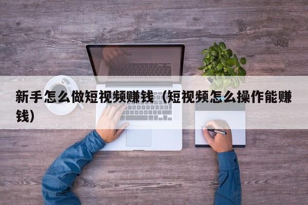 新手怎么做短视频赚钱（短视频怎么操作能赚钱） 第1张