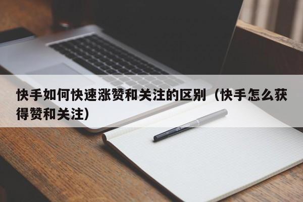 快手如何快速涨赞和关注的区别（快手怎么获得赞和关注） 第1张