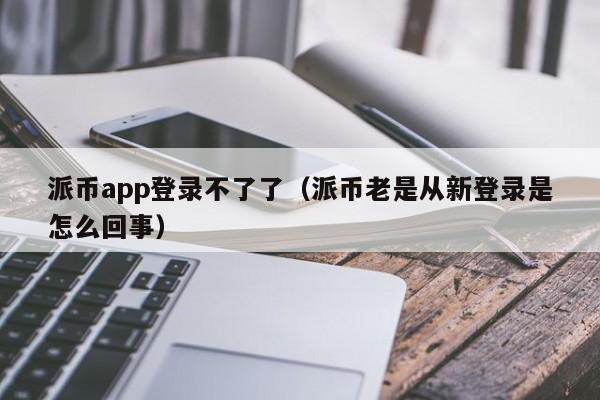 派币app登录不了了（派币老是从新登录是怎么回事） 第1张