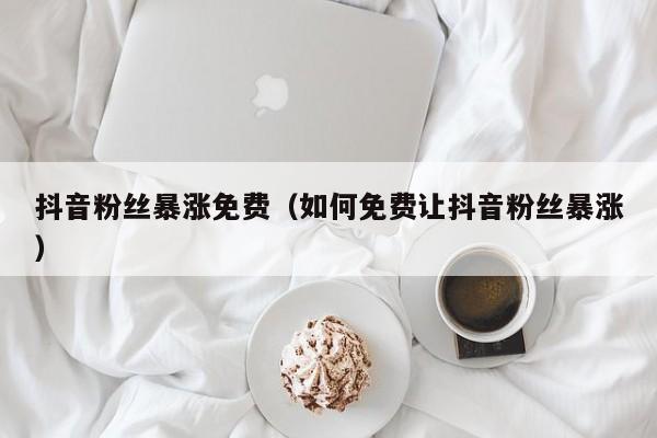 抖音粉丝暴涨免费(如何免费让抖音粉丝暴涨) 第1张 抖音粉丝暴涨免费(如何免费让抖音粉丝暴涨) 第1张