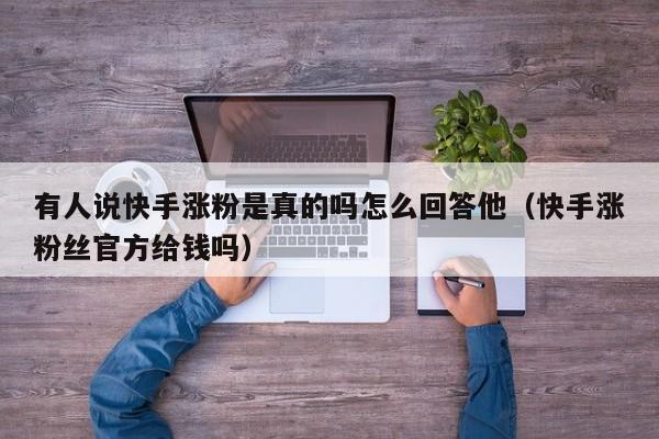 有人说快手涨粉是真的吗怎么回答他（快手涨粉丝官方给钱吗） 第1张