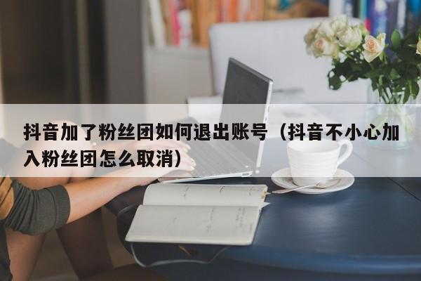 抖音加了粉丝团如何退出账号（抖音不小心加入粉丝团怎么取消） 第1张