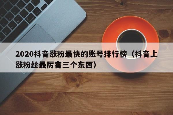 2020抖音涨粉最快的账号排行榜（抖音上涨粉丝最厉害三个东西） 第1张