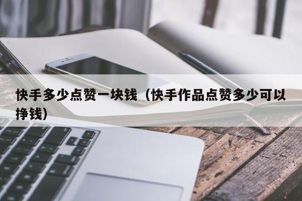 快手多少点赞一块钱（快手作品点赞多少可以挣钱） 第1张