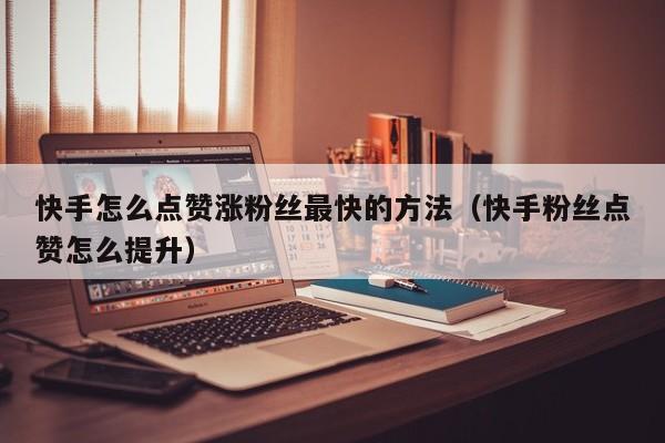 快手怎么点赞涨粉丝最快的方法（快手粉丝点赞怎么提升） 第1张