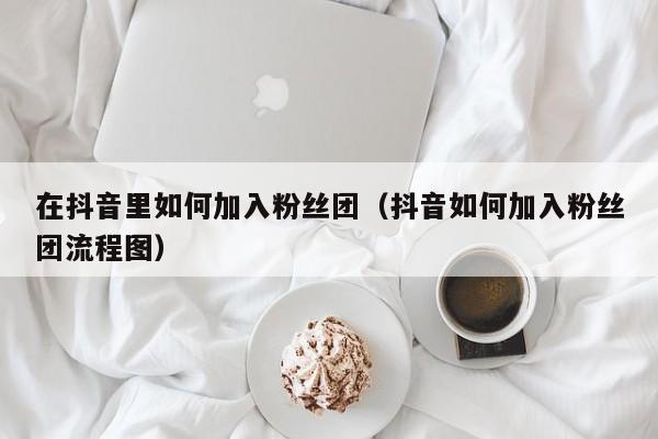 在抖音里如何加入粉丝团(抖音如何加入粉丝团流程图) 第1张 在抖音里如何加入粉丝团(抖音如何加入粉丝团流程图) 第1张