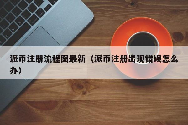 派币注册流程图最新（派币注册出现错误怎么办） 第1张
