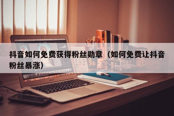抖音如何免费获得粉丝勋章(如何免费让抖音粉丝暴涨) 第1张 抖音如何免费获得粉丝勋章(如何免费让抖音粉丝暴涨) 第1张