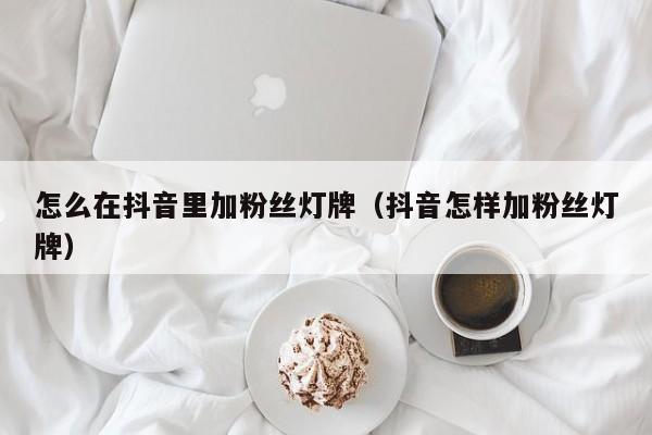 怎么在抖音里加粉丝灯牌（抖音怎样加粉丝灯牌） 第1张