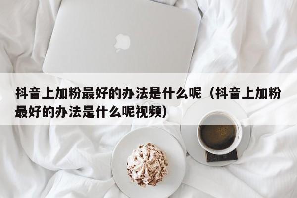 抖音上加粉最好的办法是什么呢(抖音上加粉最好的办法是什么呢视频) 第1张 抖音上加粉最好的办法是什么呢(抖音上加粉最好的办法是什么呢视频) 第1张