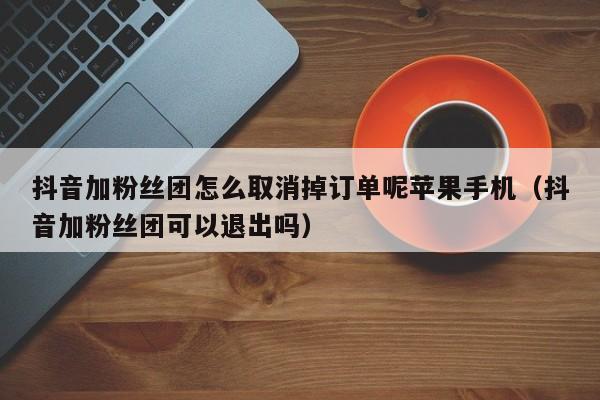 抖音加粉丝团怎么取消掉订单呢苹果手机（抖音加粉丝团可以退出吗） 第1张