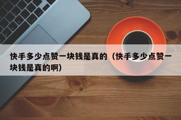 快手多少点赞一块钱是真的（快手多少点赞一块钱是真的啊） 第1张