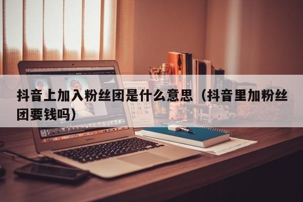 抖音上加入粉丝团是什么意思（抖音里加粉丝团要钱吗） 第1张
