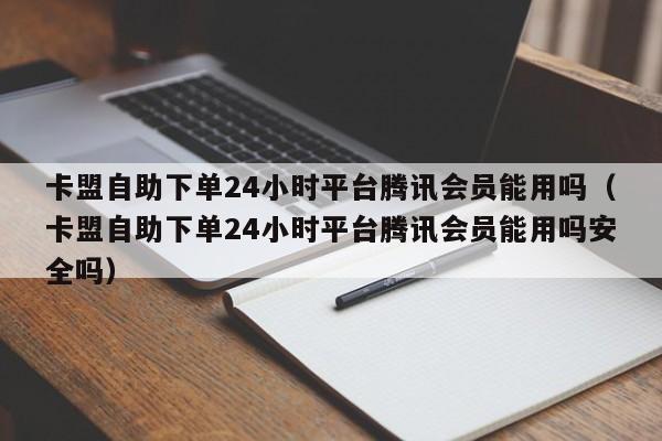 卡盟自助下单24小时平台腾讯会员能用吗(卡盟自助下单24小时平台腾讯会员能用吗安全吗) 第1张 卡盟自助下单24小时平台腾讯会员能用吗(卡盟自助下单24小时平台腾讯会员能用吗安全吗) 第1张