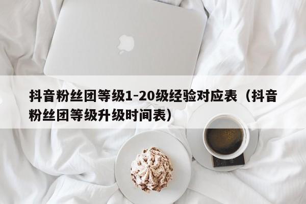 抖音粉丝团等级1-20级经验对应表（抖音粉丝团等级升级时间表） 第1张