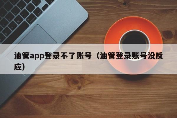 油管app登录不了账号（油管登录账号没反应） 第1张
